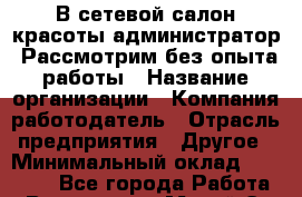 В сетевой салон красоты администратор. Рассмотрим без опыта работы › Название организации ­ Компания-работодатель › Отрасль предприятия ­ Другое › Минимальный оклад ­ 22 000 - Все города Работа » Вакансии   . Марий Эл респ.,Йошкар-Ола г.